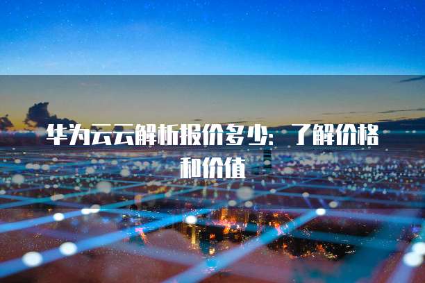 华为云云解析报价多少：了解价格和价值