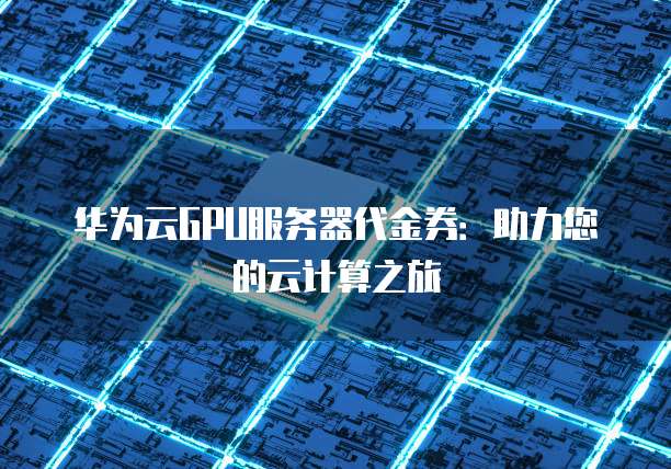 华为云GPU服务器代金券:助力您的云计算之旅