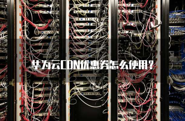 华为云CDN优惠券怎么使用?