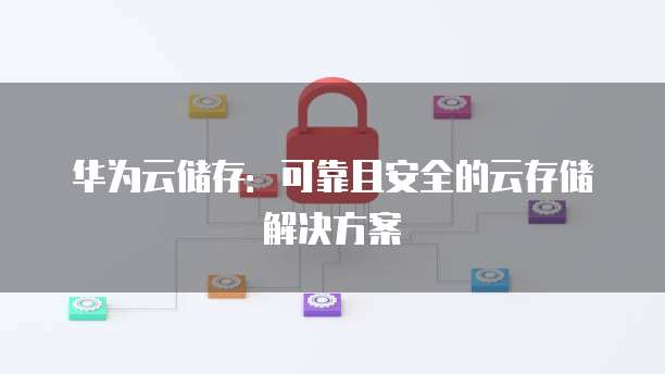 华为云储存:可靠且安全的云存储解决方案