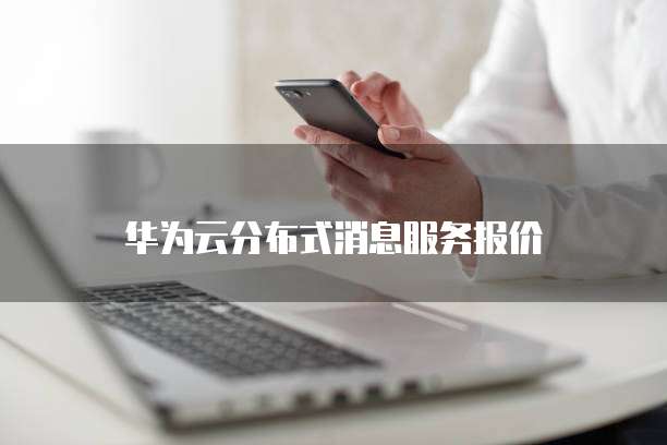 华为云分布式消息服务报价