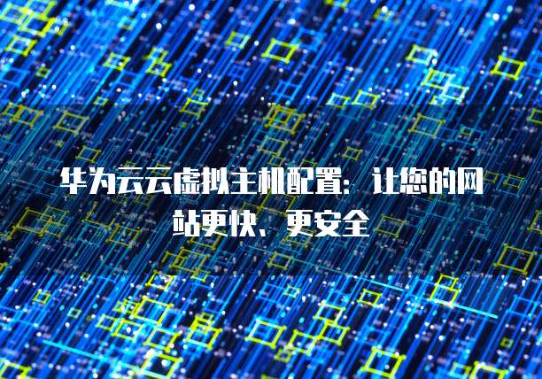 华为云云虚拟主机配置:让您的网站更快、更安全