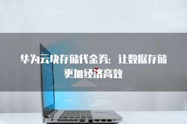 华为云块存储代金券：让数据存储更加经济高效
