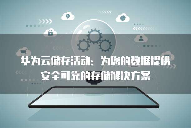 华为云储存活动:为您的数据提供安全可靠的存储解决方案