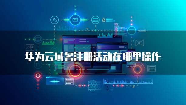 华为云域名注册活动在哪里操作