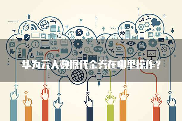 华为云大数据代金券在哪里操作？