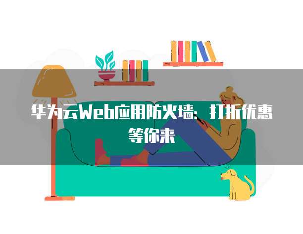 华为云Web应用防火墙:打折优惠等你来