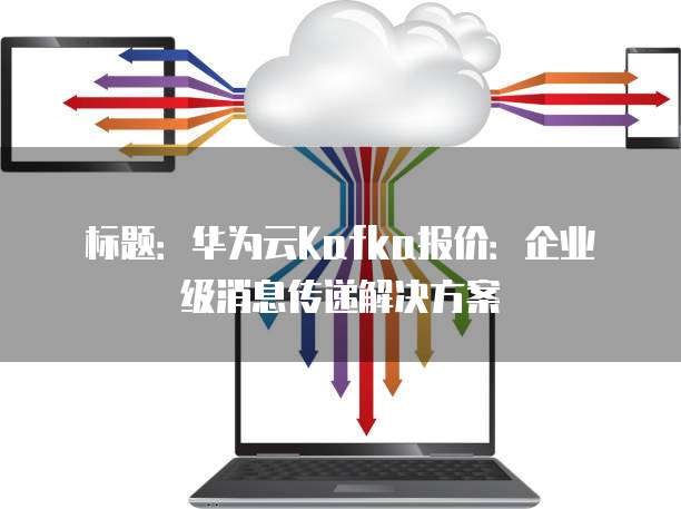 标题:华为云Kafka报价:企业级消息传递解决方案