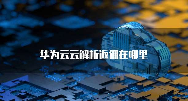 华为云云解析返佣在哪里
