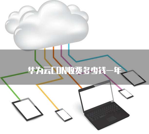 华为云CDN收费多少钱一年