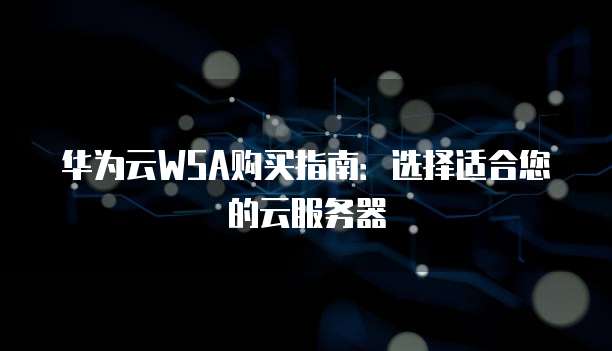 华为云WSA购买指南:选择适合您的云服务器