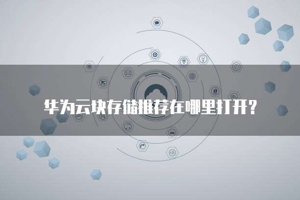 华为云块存储推荐在哪里打开?