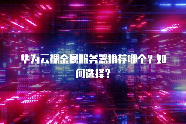 华为云裸金属服务器推荐哪个？如何选择？