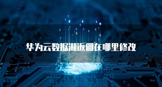 华为云数据湖返佣在哪里修改