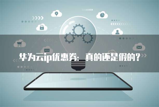 华为云ip优惠券:真的还是假的?