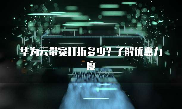 华为云带宽打折多少?了解优惠力度