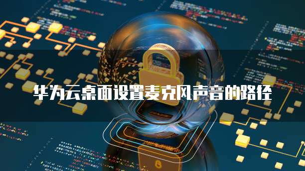 华为云桌面设置麦克风声音的路径