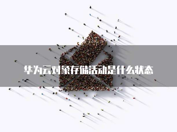 华为云对象存储活动是什么状态