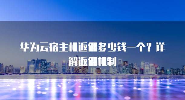 华为云宿主机返佣多少钱一个？详解返佣机制


