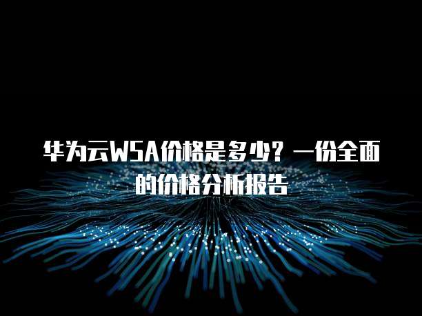 华为云WSA价格是多少?一份全面的价格分析报告