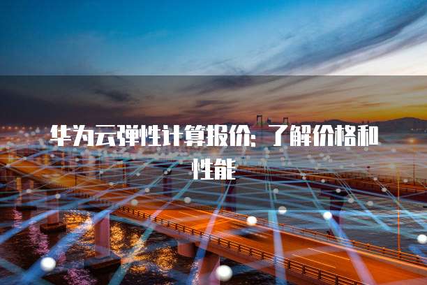 华为云弹性计算报价: 了解价格和性能