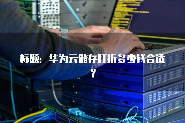 标题：华为云储存打折多少钱合适？
