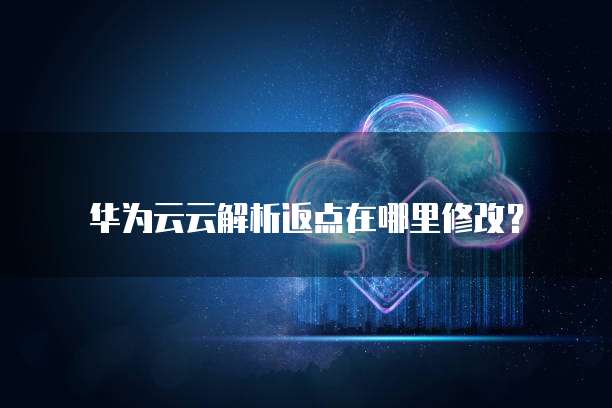华为云云解析返点在哪里修改?