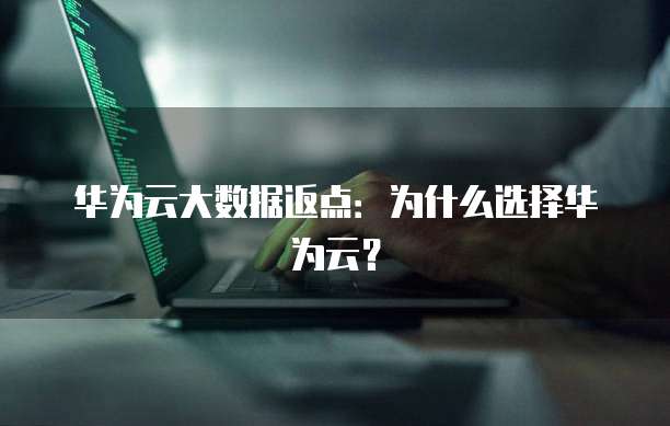 华为云大数据返点:为什么选择华为云?
