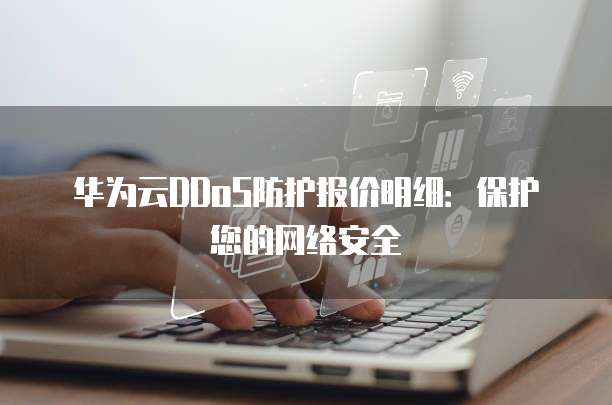 华为云DDoS防护报价明细:保护您的网络安全