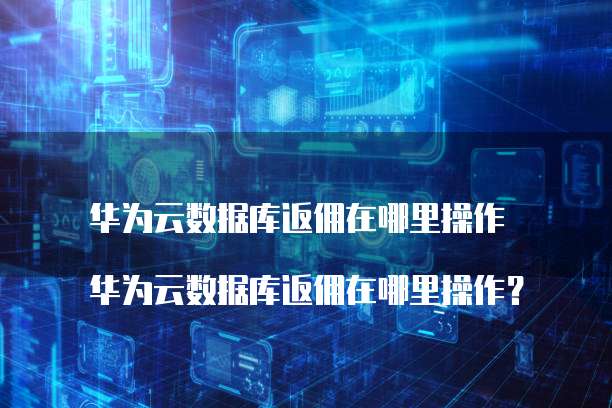 华为云数据库返佣在哪里操作
华为云数据库返佣在哪里操作?