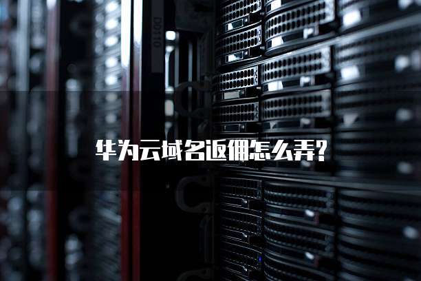 华为云域名返佣怎么弄?