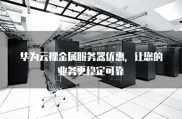 华为云裸金属服务器优惠,让您的业务更稳定可靠