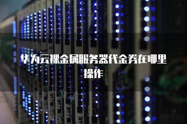华为云裸金属服务器代金券在哪里操作