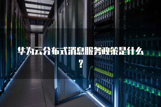华为云分布式消息服务政策是什么?