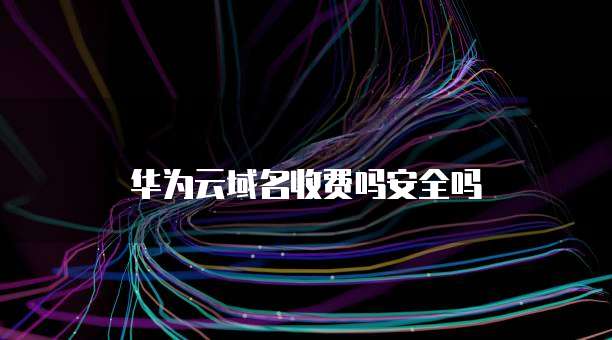 华为云域名收费吗安全吗