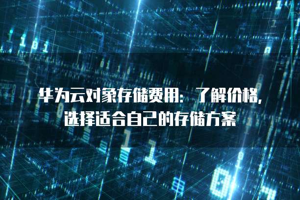 华为云对象存储费用:了解价格,选择适合自己的存储方案