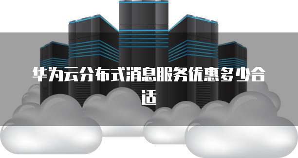 华为云分布式消息服务优惠多少合适
