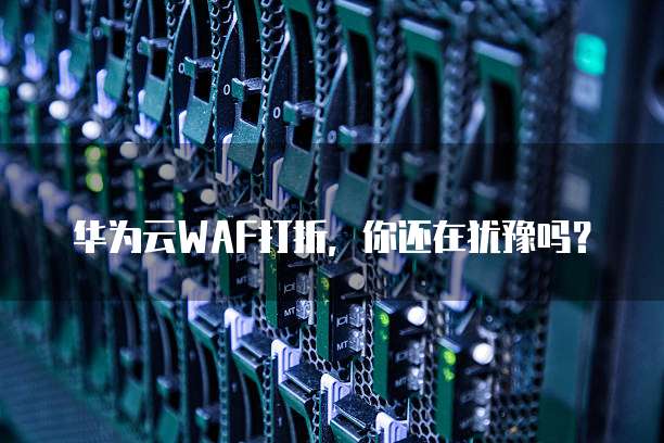 华为云WAF打折,你还在犹豫吗?