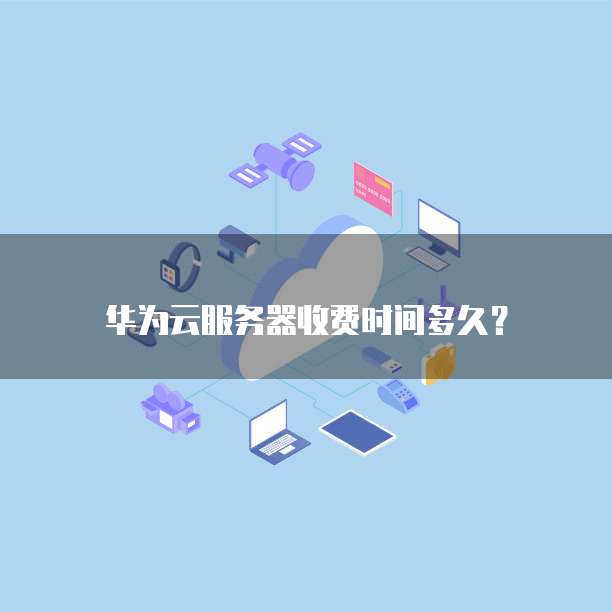 华为云服务器收费时间多久?