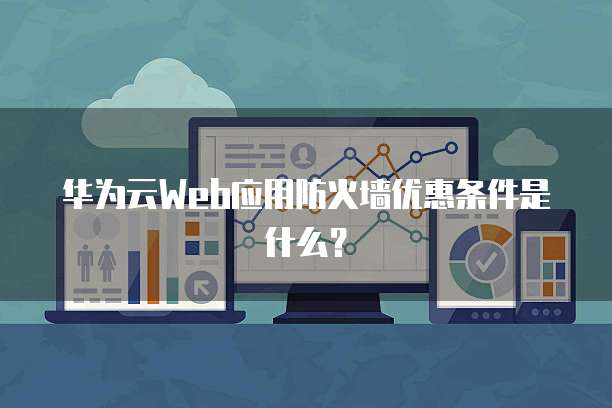 华为云Web应用防火墙优惠条件是什么?