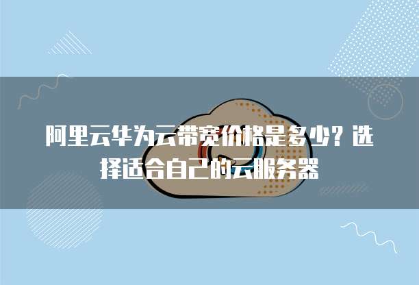 阿里云华为云带宽价格是多少？选择适合自己的云服务器