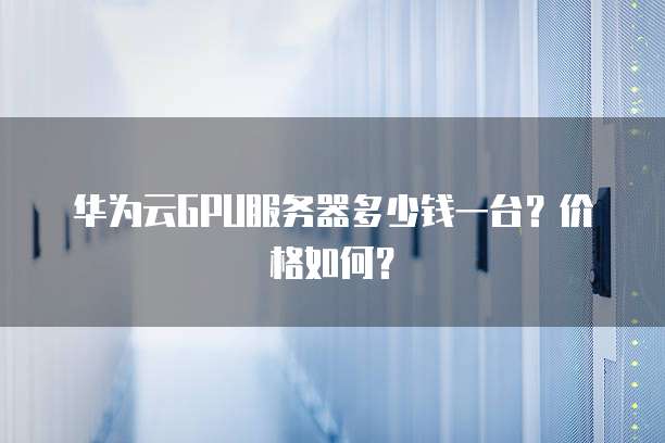 华为云GPU服务器多少钱一台?价格如何?
