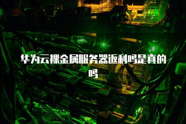 华为云裸金属服务器返利吗是真的吗