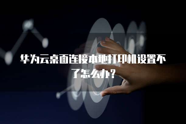 华为云桌面连接本地打印机设置不了怎么办?