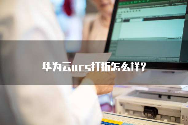 华为云UCS打折,华为云ucs打折怎么样