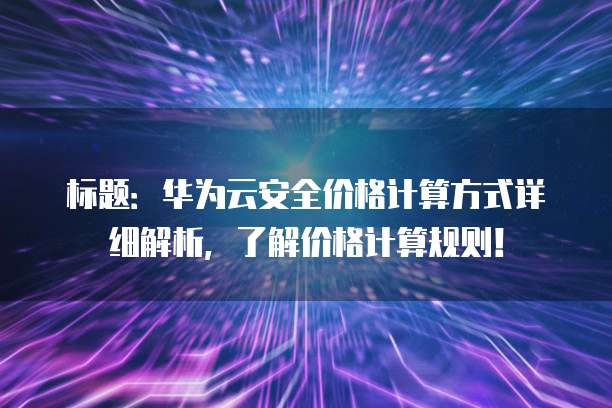 标题:华为云安全价格计算方式详细解析,了解价格计算规则!
