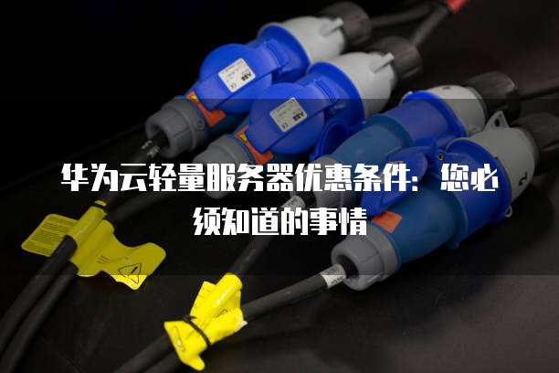 华为云轻量服务器优惠条件:您必须知道的事情