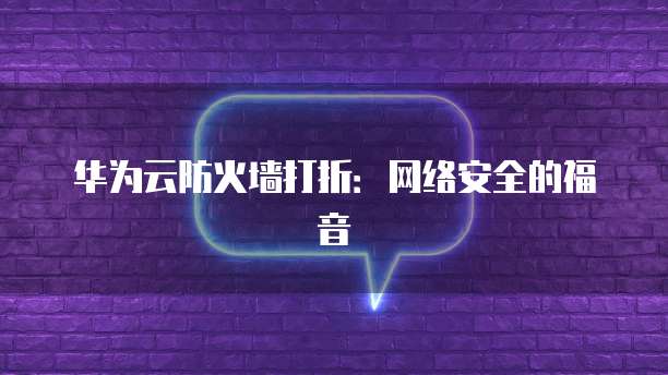 华为云防火墙打折:网络安全的福音