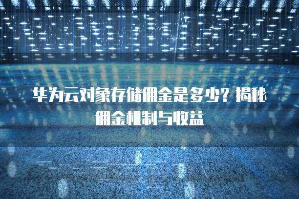 华为云对象存储佣金是多少?揭秘佣金机制与收益