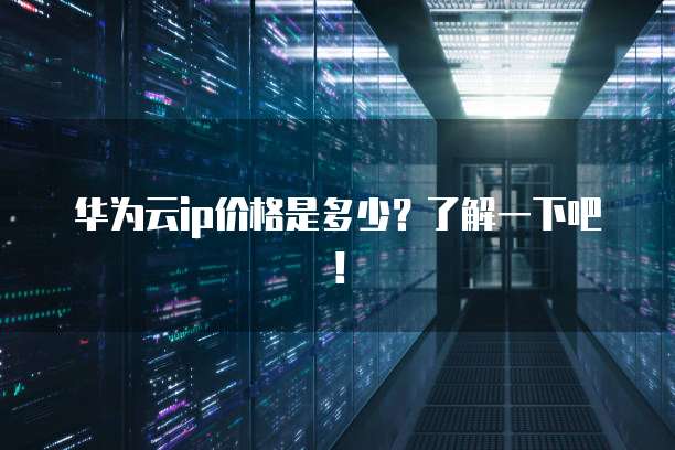 华为云ip价格是多少?了解一下吧!